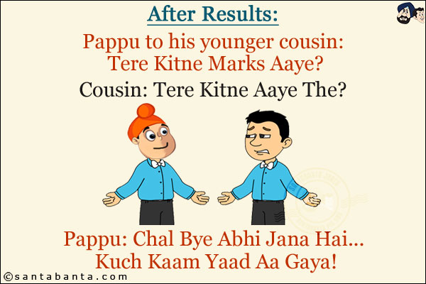 After Results:<br/>
Pappu to his younger cousin: Tere Kitne Marks Aaye?<br/>
Cousin: Tere Kitne Aaye The?<br/>
Pappu: Chal Bye Abhi Jana Hai... Kuch Kaam Yaad Aa Gaya!