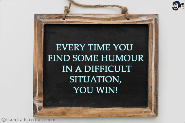 Every time you find some humour in a difficult situation, you win!