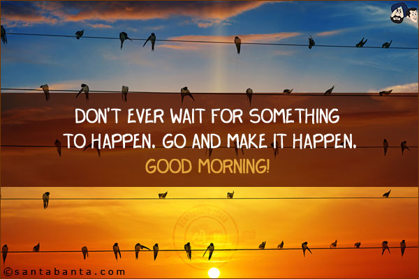 Don't ever wait for something to happen. Go and make it happen.<br/>
Good Morning!