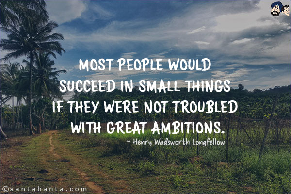 Most people would succeed in small things if they were not troubled with great ambitions.