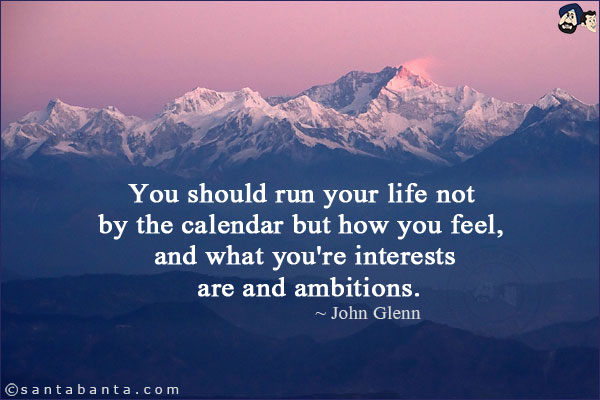 You should run your life not by the calendar but how you feel, and what you're interests are and ambitions.
