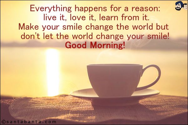 Everything happens for a reason: live it, love it, learn from it.<br/>
Make your smile change the world but don't let the world change your smile!<br/>
Good Morning!