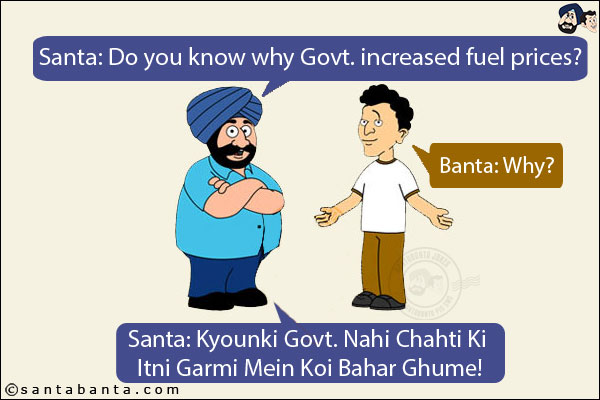 Santa: Do you know why Govt. increased fuel prices?<br/>
Banta: Why?<br/>
Santa: Kyounki Govt. Nahi Chahti Ki Itni Garmi Mein Koi Bahar Ghume!