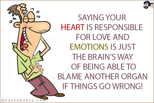 Saying your heart is responsible for love and emotions is just the brain's way of being able to blame another organ if things go wrong!