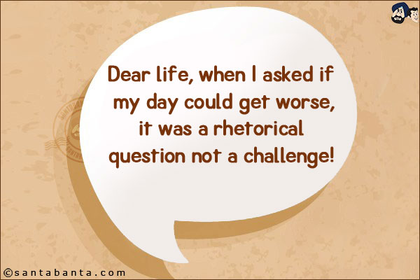 Dear life, when I asked if my day could get worse, it was a rhetorical question not a challenge!