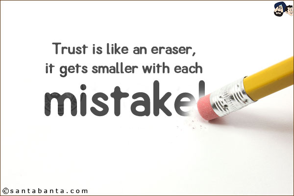 Trust is like an eraser, it gets smaller with each mistake!