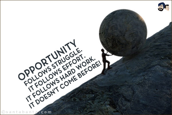 Opportunity follows struggle. It follows effort. It follows hard work. It doesn't come before!