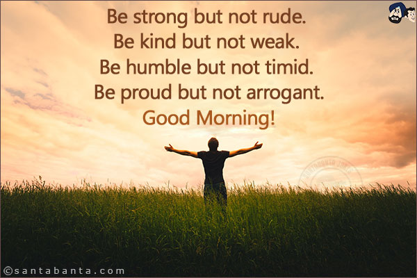 Be strong but not rude. <br/>
Be kind but not weak. <br/>
Be humble but not timid. <br/>
Be proud but not arrogant.<br/>
Good Morning!