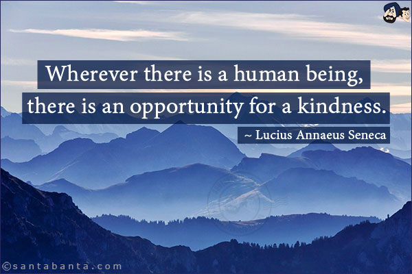 Wherever there is a human being, there is an opportunity for a kindness.