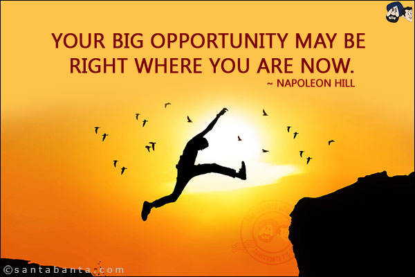 Your big opportunity may be right where you are now.