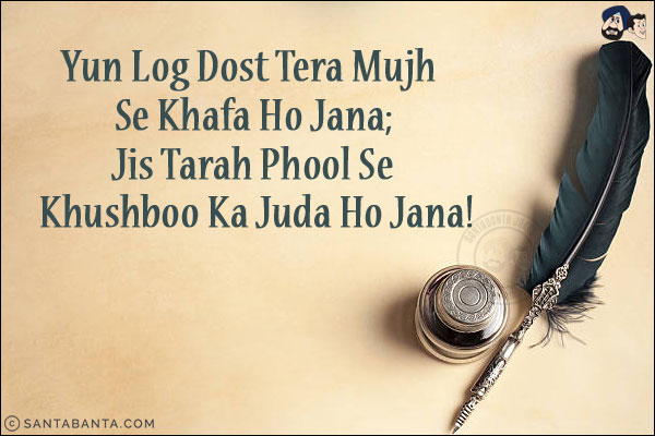 Yun Log Dost Tera Mujh Se Khafa Ho Jana;<br/>
Jis Tarah Phool Se Khushboo Ka Juda Ho Jana!