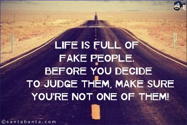 Life is full of fake people. Before you decide to judge them, make sure you're not one of them!