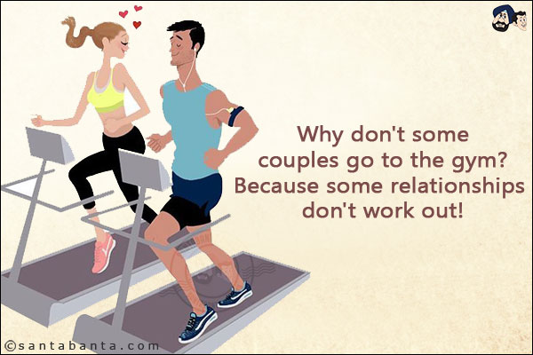 Why don't some couples go to the gym? <br/>
Because some relationships don't work out!