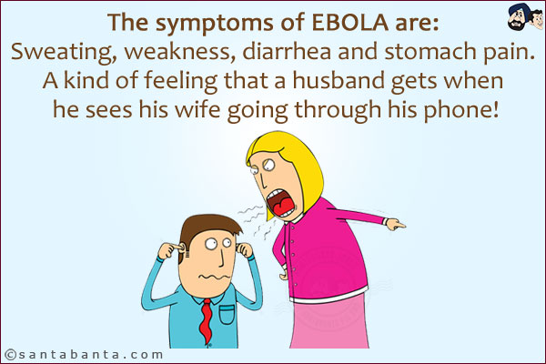 The symptoms of EBOLA are:<br/>
Sweating, weakness, diarrhea and stomach pain.<br/>
A kind of feeling that a husband gets when he sees his wife going through his phone!