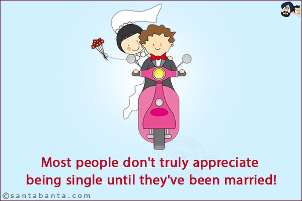 Most people don't truly appreciate being single until they've been married!