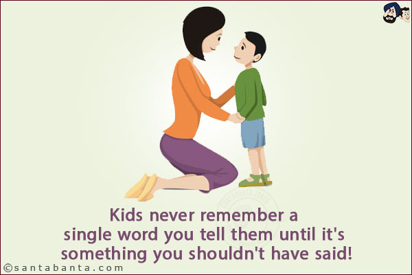 Kids never remember a single word you tell them until it's something you shouldn't have said!