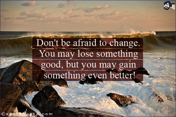 Don't be afraid to change. You may lose something good, but you may gain something even better!