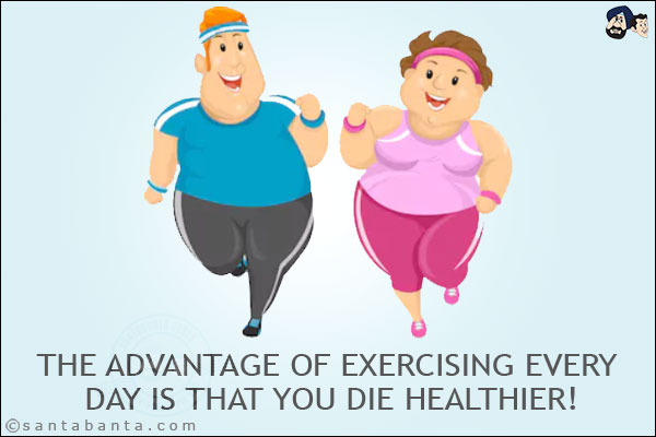 The advantage of exercising every day is that you die healthier!