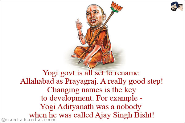 Yogi govt is all set to rename Allahabad as Prayagraj. A really good step!<br/>
Changing names is the key to development. For example - Yogi Adityanath was a nobody when he was called Ajay Singh Bisht!