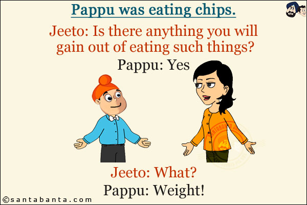 Pappu was eating chips.<br/>
Jeeto: Is there anything you will gain out of eating such things?<br/>
Pappu: Yes<br/>
Jeeto: What?<br/>
Pappu: Weight!