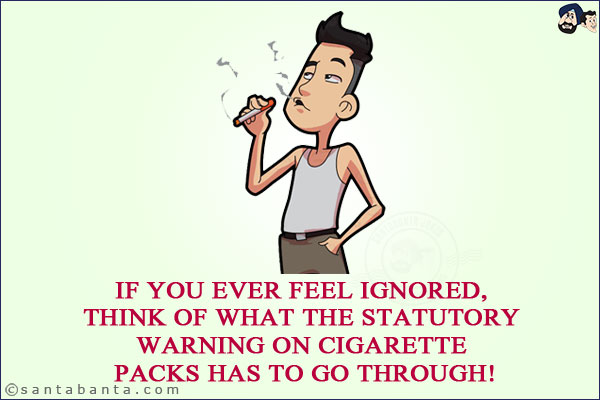 If you ever feel ignored, think of what the statutory warning on cigarette packs has to go through!