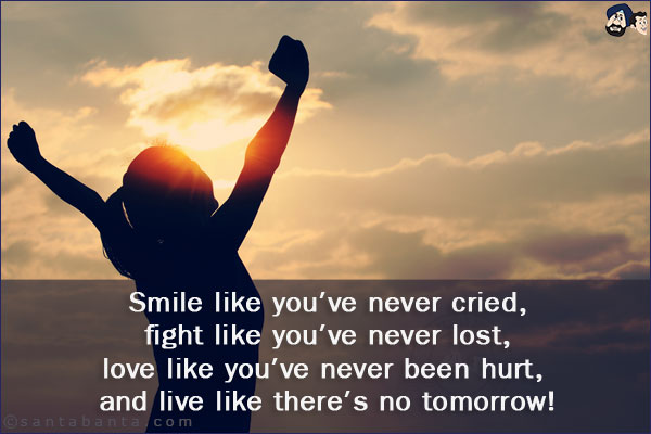 Smile like you've never cried, fight like you've never lost, love like you've never been hurt, and live like there's no tomorrow!