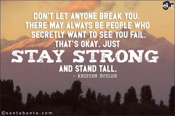 Don't let anyone break you. There may always be people who secretly want to see you fail. That's okay. Just stay strong and stand tall.