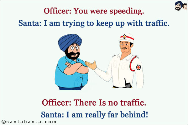 Officer: You were speeding.<br/>
Santa: I am trying to keep up with traffic.<br/>
Officer: There Is no traffic.<br/>
Santa: I am really far behind!