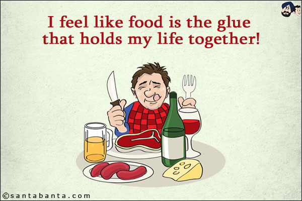 I feel like food is the glue that holds my life together!