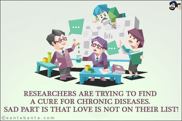 Researchers are trying to find a cure for chronic diseases. <br/>
Sad part is that love is not on their list!