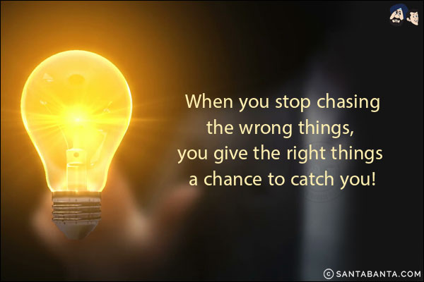 When you stop chasing the wrong things, you give the right things a chance to catch you!