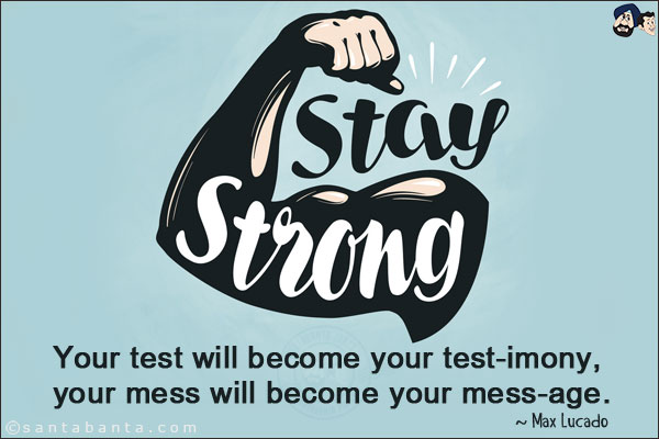 Stay strong, Your test will become your test-imony, your mess will become your mess-age.