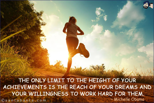 The only limit to the height of your achievements is the reach of your dreams and your willingness to work hard for them.