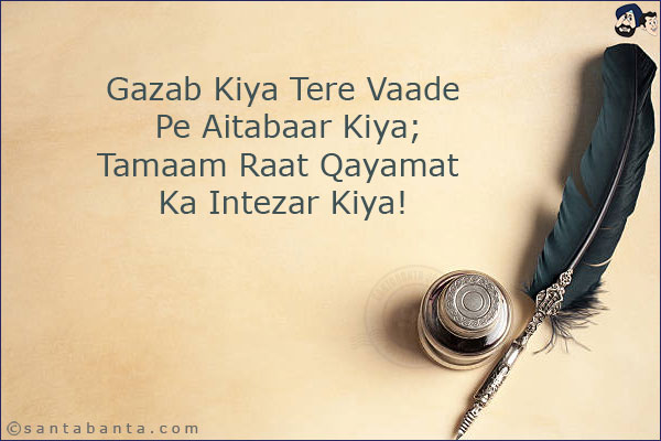 Gazab Kiya Tere Vaade Pe Aitabaar Kiya;<br/>
Tamaam Raat Qayamat Ka Intezar Kiya!