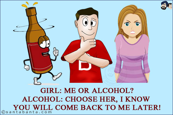 Girl: Me or alcohol?<br/>
Alcohol: Choose her, I know you will come back to me later!