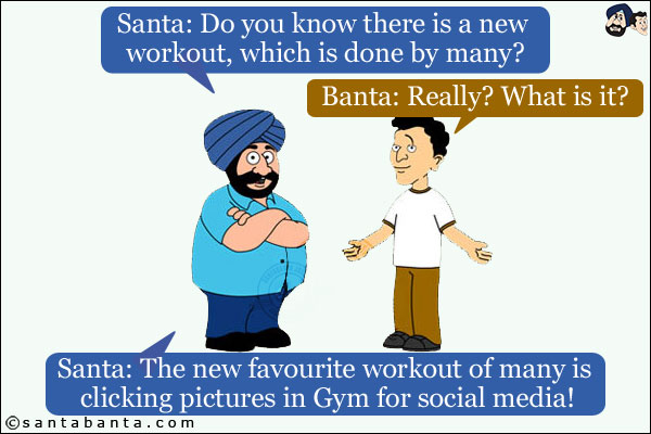 Santa: Do you know there is a new workout, which is done by many?<br/>
Banta: Really? What is it?<br/>
Santa: The new favourite workout of many is clicking pictures in Gym for social media!