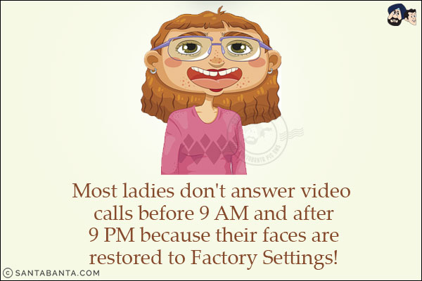 Most ladies don't answer video calls before 9 AM and after 9 PM because their faces are restored to Factory Settings!