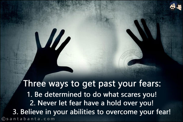 Three ways to get past your fears:<br/><br/>

1. Be determined to do what scares you!<br/>
2. Never let fear have a hold over you!<br/>
3. Believe in your abilities to overcome your fear!