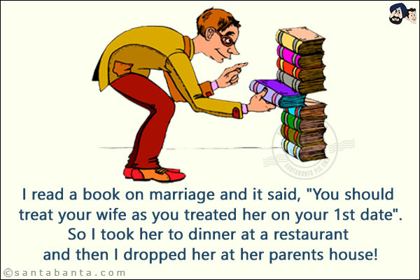 I read a book on marriage and it said, `You should treat your wife as you treated her on your 1st date`.<br/>
So I took her to dinner at a restaurant and then I dropped her at her parents' house!