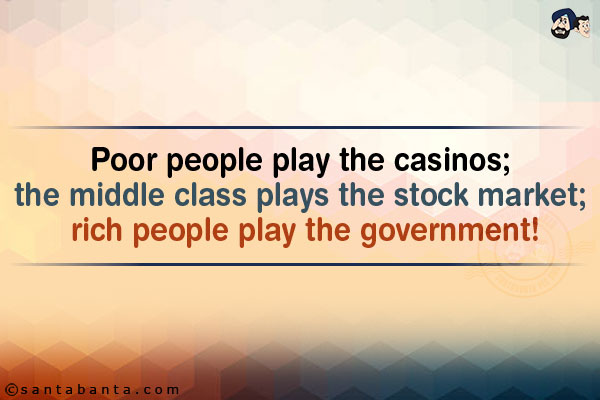 Poor people play the casinos; the middle class plays the stock market; rich people play the government!