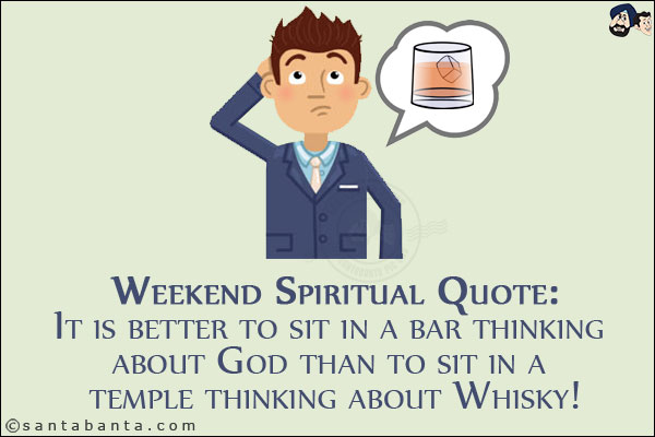 Weekend Spiritual Quote:<br/>
It is better to sit in a bar thinking about God than to sit in a temple thinking about Whisky!