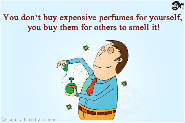 You don't buy expensive perfumes for yourself, you buy them for others to smell it!