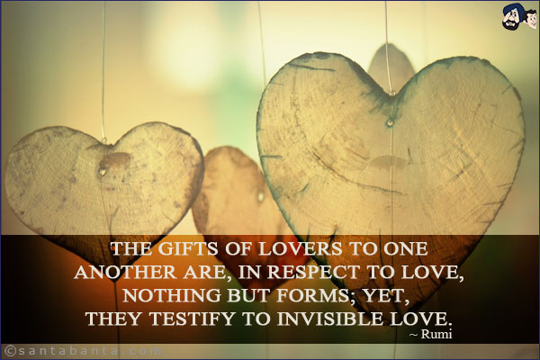 The gifts of lovers to one another are, in respect to love, nothing but forms; yet, they testify to invisible love.