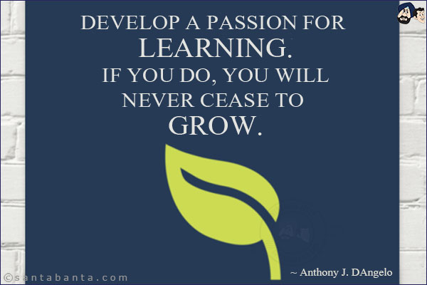 Develop a passion for learning. If you do, you will never cease to grow.