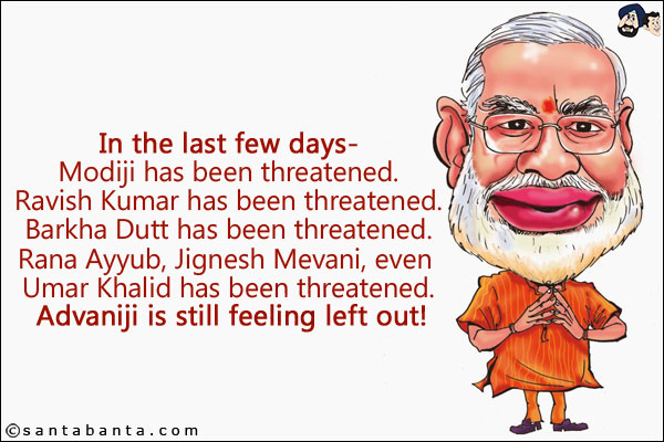 In the last few days-<br/>

Modiji has been threatened.<br/>
Ravish Kumar has been threatened.<br/>
Barkha Dutt has been threatened.<br/>
Rana Ayyub, Jignesh Mevani, even Umar Khalid has been threatened.<br/>

Advaniji is still feeling left out!