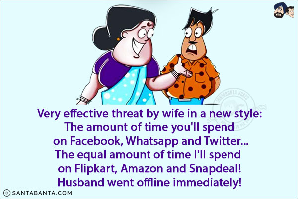 Very effective threat by wife in a new style:<br/>
The amount of time you'll spend on Facebook, Whatsapp and Twitter...<br/>
The equal amount of time I'll spend on Flipkart, Amazon and Snapdeal!<br/>
Husband went offline immediately!