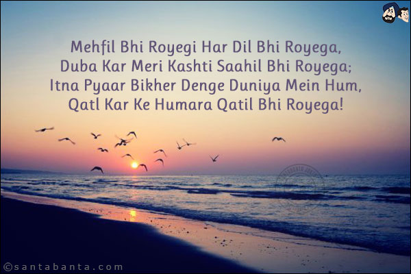 Mehfil Bhi Royegi Har Dil Bhi Royega,<br/>
Duba Kar Meri Kashti Saahil Bhi Royega;<br/>
Itna Pyaar Bikher Denge Duniya Mein Hum,<br/>
Qatl Kar Ke Humara Qatil Bhi Royega!