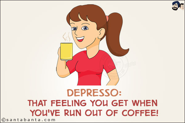 Depresso:<br/>
That feeling you get when you've run out of Coffee!