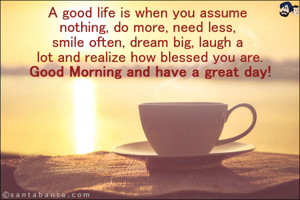 A good life is when you assume nothing, do more, need less, smile often, dream big, laugh a lot and realize how blessed you are.<br/>
Good Morning and have a great day!