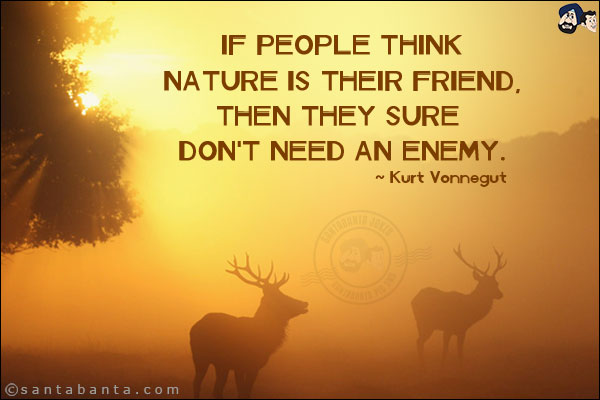 If people think nature is their friend, then they sure don't need an enemy.
